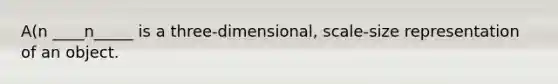 A(n ____n_____ is a three-dimensional, scale-size representation of an object.