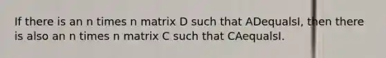 If there is an n times n matrix D such that ADequals​I, then there is also an n times n matrix C such that CAequalsI.