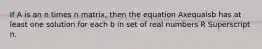 If A is an n times n ​matrix, then the equation Axequalsb has at least one solution for each b in set of real numbers R Superscript n.