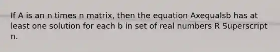 If A is an n times n ​matrix, then the equation Axequalsb has at least one solution for each b in set of real numbers R Superscript n.