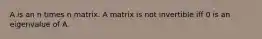 A is an n times n matrix. A matrix is not invertible iff 0 is an eigenvalue of A.