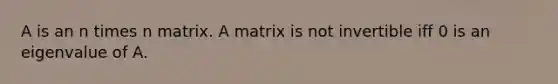 A is an n times n matrix. A matrix is not invertible iff 0 is an eigenvalue of A.