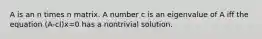 A is an n times n matrix. A number c is an eigenvalue of A iff the equation (A-cI)x=0 has a nontrivial solution.