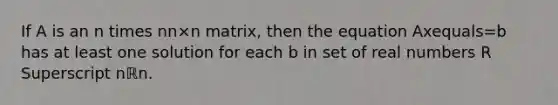 If A is an n times nn×n ​matrix, then the equation Axequals=b has at least one solution for each b in set of real numbers R Superscript nℝn.