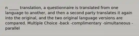 n _____ translation, a questionnaire is translated from one language to another, and then a second party translates it again into the original, and the two original language versions are compared. Multiple Choice -back -complimentary -simultaneous -parallel