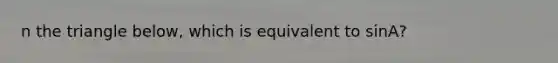 n the triangle below, which is equivalent to sinA?
