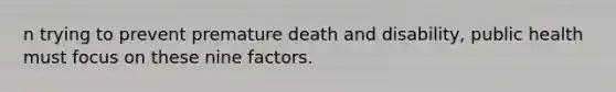 n trying to prevent premature death and disability, public health must focus on these nine factors.