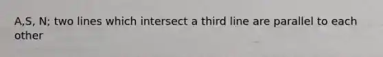 A,S, N; two lines which intersect a third line are parallel to each other