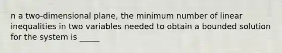 n a two-dimensional plane, the minimum number of linear inequalities in two variables needed to obtain a bounded solution for the system is _____