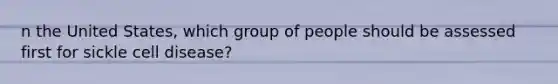 n the United States, which group of people should be assessed first for sickle cell disease?