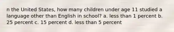 n the United States, how many children under age 11 studied a language other than English in school? a. less than 1 percent b. 25 percent c. 15 percent d. less than 5 percent