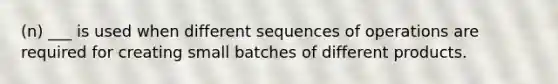 (n) ___ is used when different sequences of operations are required for creating small batches of different products.