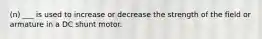 (n) ___ is used to increase or decrease the strength of the field or armature in a DC shunt motor.