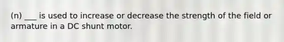 (n) ___ is used to increase or decrease the strength of the field or armature in a DC shunt motor.