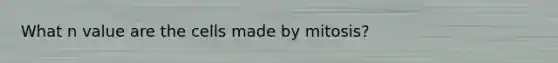 What n value are the cells made by mitosis?