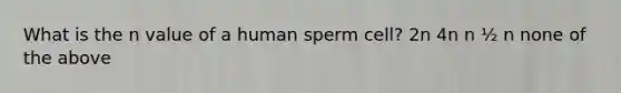 What is the n value of a human sperm cell? 2n 4n n ½ n none of the above