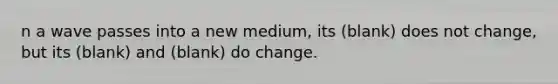 n a wave passes into a new medium, its (blank) does not change, but its (blank) and (blank) do change.