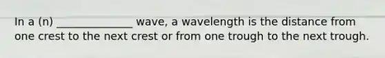 In a (n) ______________ wave, a wavelength is the distance from one crest to the next crest or from one trough to the next trough.