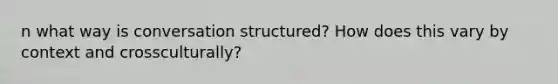 n what way is conversation structured? How does this vary by context and crossculturally?