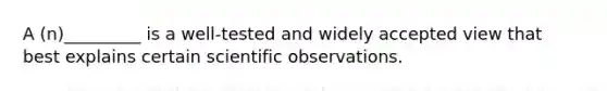 A (n)_________ is a well-tested and widely accepted view that best explains certain scientific observations.