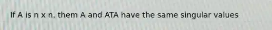 If A is n x n, them A and ATA have the same singular values