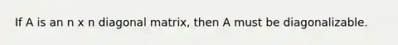 If A is an n x n diagonal matrix, then A must be diagonalizable.