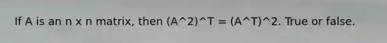 If A is an n x n matrix, then (A^2)^T = (A^T)^2. True or false.