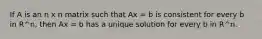 If A is an n x n matrix such that Ax = b is consistent for every b in R^n, then Ax = b has a unique solution for every b in R^n.