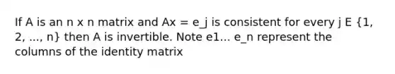 If A is an n x n matrix and Ax = e_j is consistent for every j E (1, 2, ..., n) then A is invertible. Note e1... e_n represent the columns of the identity matrix