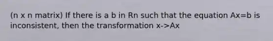 (n x n matrix) If there is a b in Rn such that the equation Ax=b is inconsistent, then the transformation x->Ax