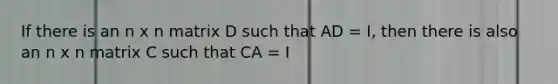 If there is an n x n matrix D such that AD = I, then there is also an n x n matrix C such that CA = I