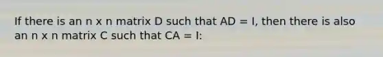 If there is an n x n matrix D such that AD = I, then there is also an n x n matrix C such that CA = I: