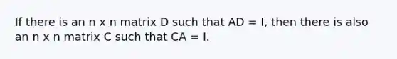 If there is an n x n matrix D such that AD = I, then there is also an n x n matrix C such that CA = I.