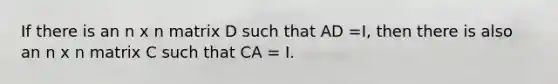 If there is an n x n matrix D such that AD =I, then there is also an n x n matrix C such that CA = I.