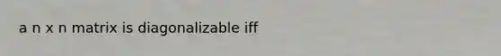 a n x n matrix is diagonalizable iff