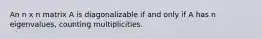 An n x n matrix A is diagonalizable if and only if A has n eigenvalues, counting multiplicities.