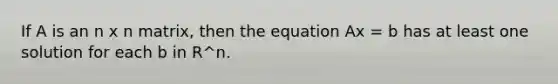 If A is an n x n matrix, then the equation Ax = b has at least one solution for each b in R^n.