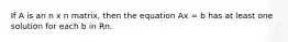 If A is an n x n matrix, then the equation Ax = b has at least one solution for each b in Rn.