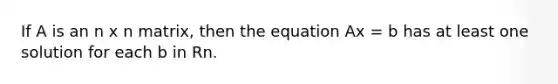 If A is an n x n matrix, then the equation Ax = b has at least one solution for each b in Rn.