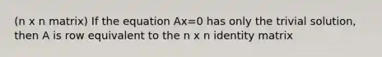 (n x n matrix) If the equation Ax=0 has only the trivial solution, then A is row equivalent to the n x n identity matrix