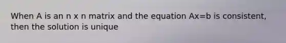 When A is an n x n matrix and the equation Ax=b is consistent, then the solution is unique