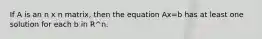 If A is an n x n matrix, then the equation Ax=b has at least one solution for each b in R^n.