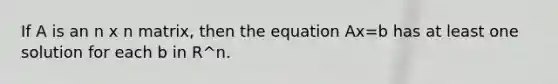 If A is an n x n matrix, then the equation Ax=b has at least one solution for each b in R^n.