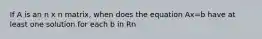 If A is an n x n matrix, when does the equation Ax=b have at least one solution for each b in Rn