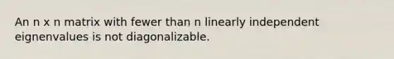 An n x n matrix with fewer than n linearly independent eignenvalues is not diagonalizable.