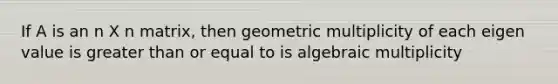 If A is an n X n matrix, then geometric multiplicity of each eigen value is greater than or equal to is algebraic multiplicity