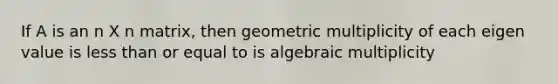 If A is an n X n matrix, then geometric multiplicity of each eigen value is less than or equal to is algebraic multiplicity