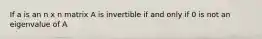 If a is an n x n matrix A is invertible if and only if 0 is not an eigenvalue of A