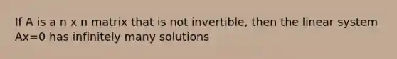 If A is a n x n matrix that is not invertible, then the linear system Ax=0 has infinitely many solutions