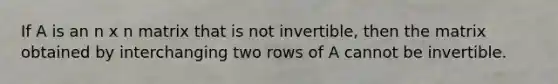 If A is an n x n matrix that is not invertible, then the matrix obtained by interchanging two rows of A cannot be invertible.